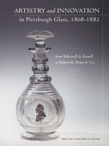 Artistry and Innovation in Pittsburgh Glass, 1808-1882: From Bakewell & Ensell to Bakewell, Pears & Co.