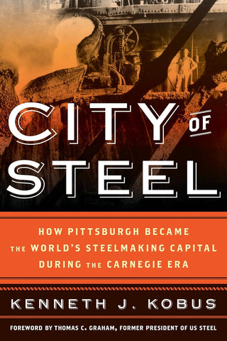 City of Steel:  How Pittsburgh Became the World’s Steelmaking Capital during the Carnegie Era